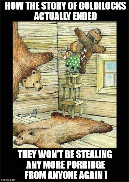 A Creepy Nursery Tale ! | HOW THE STORY OF GOLDILOCKS
ACTUALLY ENDED; THEY WON'T BE STEALING 
ANY MORE PORRIDGE
FROM ANYONE AGAIN ! | image tagged in goldilocks,creepy,dark humour | made w/ Imgflip meme maker