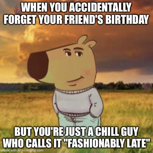 Chill guy | WHEN YOU ACCIDENTALLY FORGET YOUR FRIEND'S BIRTHDAY; BUT YOU'RE JUST A CHILL GUY WHO CALLS IT "FASHIONABLY LATE" | image tagged in chill guy | made w/ Imgflip meme maker