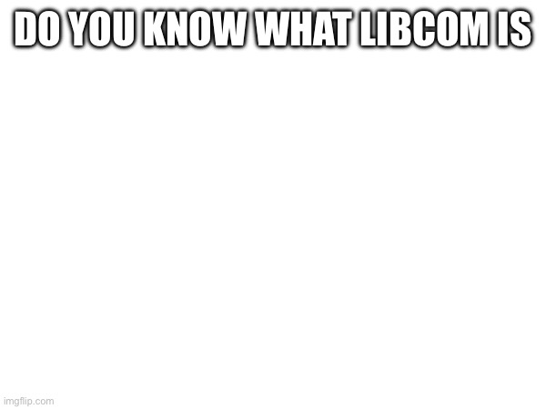 DO YOU KNOW WHAT LIBCOM IS | made w/ Imgflip meme maker