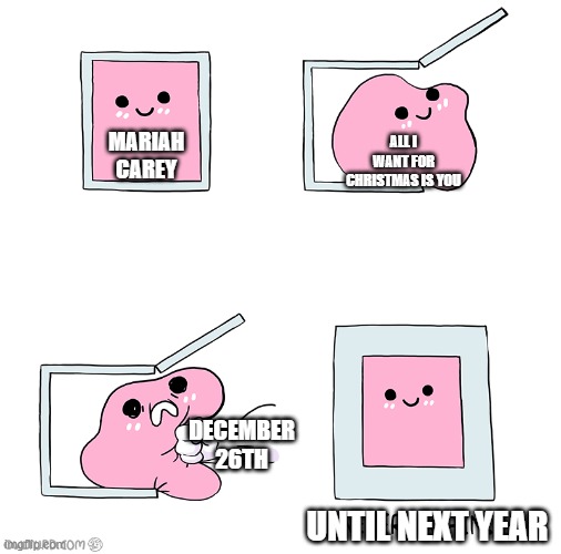 put her back on ice until next year guys | ALL I WANT FOR CHRISTMAS IS YOU; MARIAH CAREY; DECEMBER 26TH; UNTIL NEXT YEAR | image tagged in pink blob in the box | made w/ Imgflip meme maker