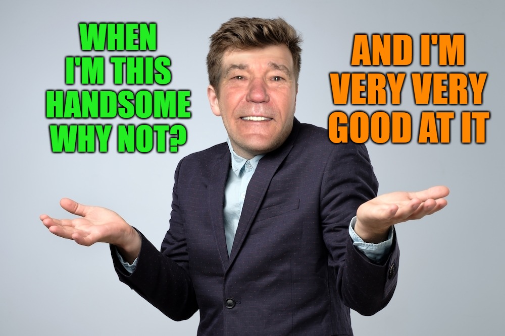 heck if I know | WHEN I'M THIS HANDSOME WHY NOT? AND I'M VERY VERY GOOD AT IT | image tagged in heck if i know | made w/ Imgflip meme maker