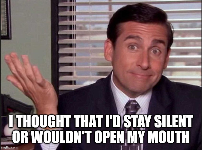 Michael Scott | I THOUGHT THAT I'D STAY SILENT
OR WOULDN'T OPEN MY MOUTH | image tagged in michael scott | made w/ Imgflip meme maker