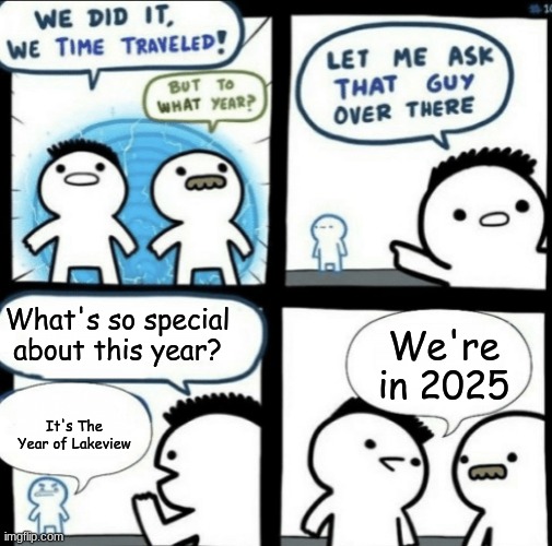 We did it! We time traveled! | What's so special about this year? We're in 2025; It's The Year of Lakeview | image tagged in we did it we time traveled | made w/ Imgflip meme maker