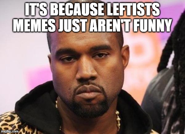 Not funny | IT'S BECAUSE LEFTISTS MEMES JUST AREN'T FUNNY | image tagged in not funny | made w/ Imgflip meme maker