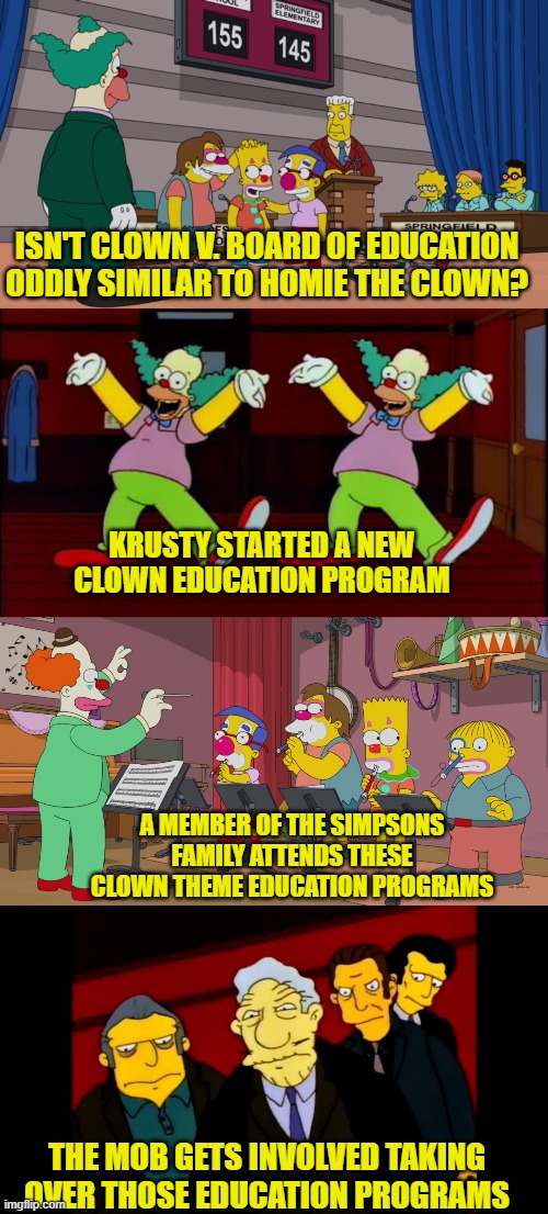 ISN'T CLOWN V. BOARD OF EDUCATION ODDLY SIMILAR TO HOMIE THE CLOWN? KRUSTY STARTED A NEW CLOWN EDUCATION PROGRAM; A MEMBER OF THE SIMPSONS FAMILY ATTENDS THESE CLOWN THEME EDUCATION PROGRAMS; THE MOB GETS INVOLVED TAKING OVER THOSE EDUCATION PROGRAMS | image tagged in the simpsons,mob,krusty,clown,education,fat tony | made w/ Imgflip meme maker