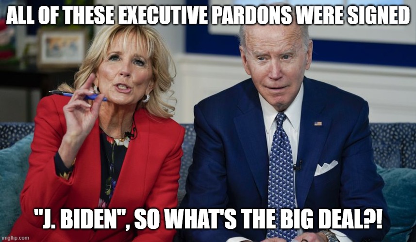 Jill trust me with joe biden | ALL OF THESE EXECUTIVE PARDONS WERE SIGNED; "J. BIDEN", SO WHAT'S THE BIG DEAL?! | image tagged in jill trust me with joe biden | made w/ Imgflip meme maker