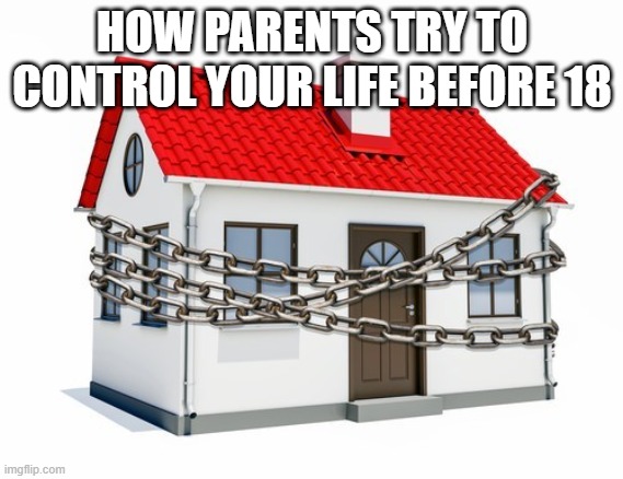 how parents try to control your life before 18 | HOW PARENTS TRY TO CONTROL YOUR LIFE BEFORE 18 | image tagged in house arrest | made w/ Imgflip meme maker