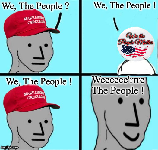 MAGA NPC (AN AN0NYM0US TEMPLATE) | We, The People ? We, The People ! We, The People ! Weeeeee'rrre The People ! | image tagged in maga npc an an0nym0us template | made w/ Imgflip meme maker