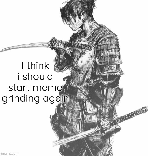 Samurai | I think i should start meme grinding again | image tagged in samurai | made w/ Imgflip meme maker