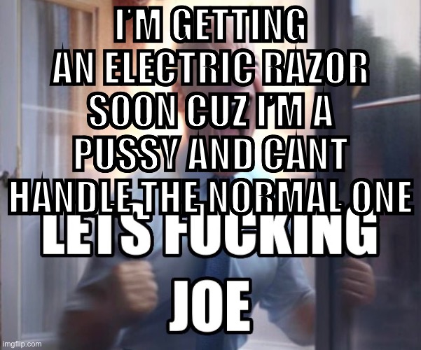 Imma just start using dumbfuck images as announcement temps depending on my mood | I’M GETTING AN ELECTRIC RAZOR SOON CUZ I’M A PUSSY AND CANT HANDLE THE NORMAL ONE | image tagged in let s fucking joe | made w/ Imgflip meme maker