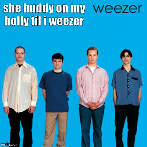 weezer | she buddy on my holly til i weezer | image tagged in weezer | made w/ Imgflip meme maker