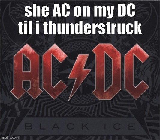 Ac/dc | she AC on my DC til i thunderstruck | image tagged in ac/dc | made w/ Imgflip meme maker