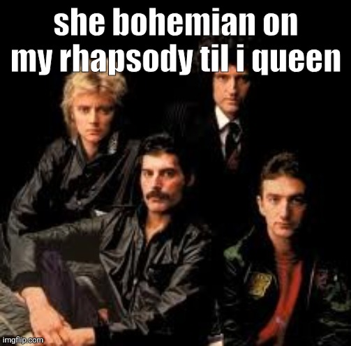 Queen Band | she bohemian on my rhapsody til i queen | image tagged in queen band | made w/ Imgflip meme maker