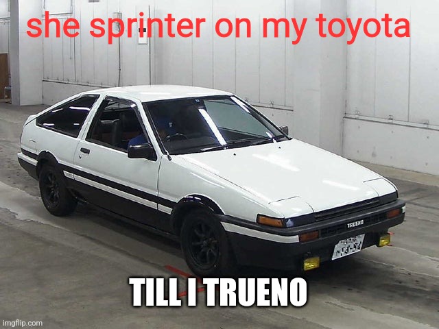 Toyota Sprinter Trueno GT-APEX | she sprinter on my toyota; TILL I TRUENO | image tagged in toyota sprinter trueno gt-apex | made w/ Imgflip meme maker
