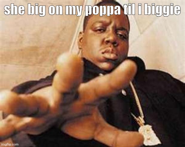 biggie | she big on my poppa til i biggie | image tagged in biggie | made w/ Imgflip meme maker