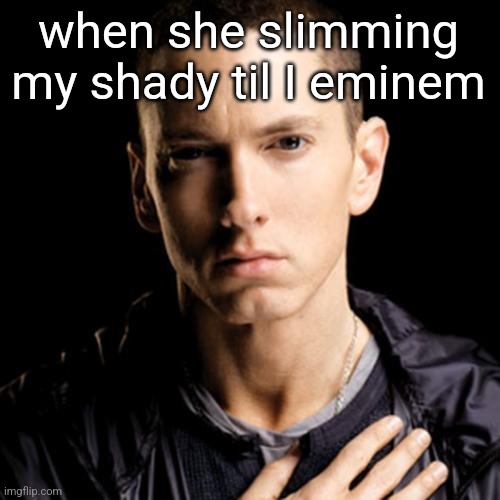 Eminem Meme | when she slimming my shady til I eminem | image tagged in memes,eminem | made w/ Imgflip meme maker