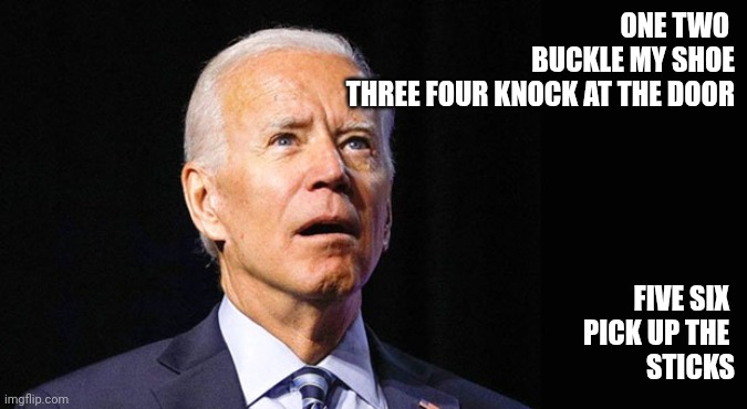 Biden | ONE TWO 
BUCKLE MY SHOE
THREE FOUR KNOCK AT THE DOOR; FIVE SIX 
PICK UP THE 
STICKS | image tagged in confused joe biden,funny memes | made w/ Imgflip meme maker