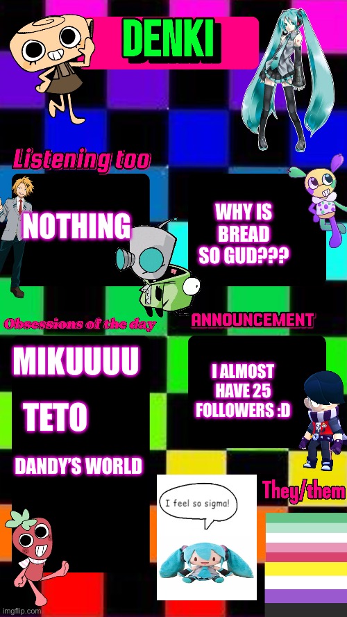 WHY IS BREAD SO GUD??? NOTHING; MIKUUUU; I ALMOST HAVE 25 FOLLOWERS :D; TETO; DANDY’S WORLD | made w/ Imgflip meme maker