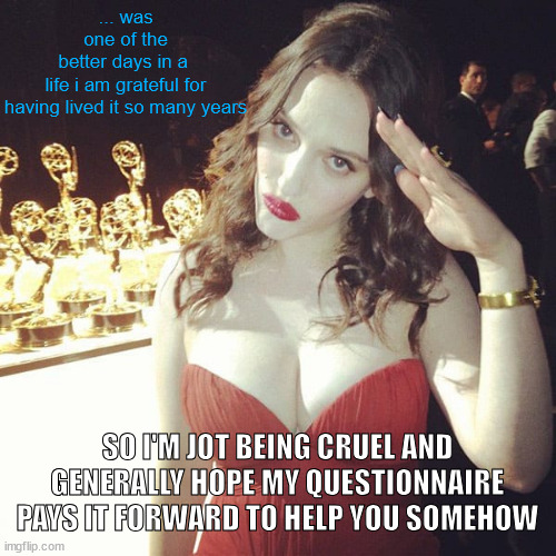 ... was
 one of the 
better days in a 
life i am grateful for
having lived it so many years SO I'M JOT BEING CRUEL AND GENERALLY HOPE MY QUE | image tagged in kat dennings salute | made w/ Imgflip meme maker