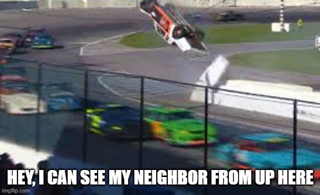 memes by Brad - Race car driver can see his neighbor from up in the air - humor | HEY, I CAN SEE MY NEIGHBOR FROM UP HERE | image tagged in sports,open-wheel racing,racing,car crash,funny,humor | made w/ Imgflip meme maker