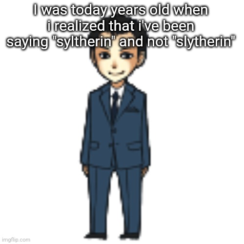 Kill me | I was today years old when i realized that i've been saying "syltherin" and not "slytherin" | image tagged in moriarty but a shimeji | made w/ Imgflip meme maker