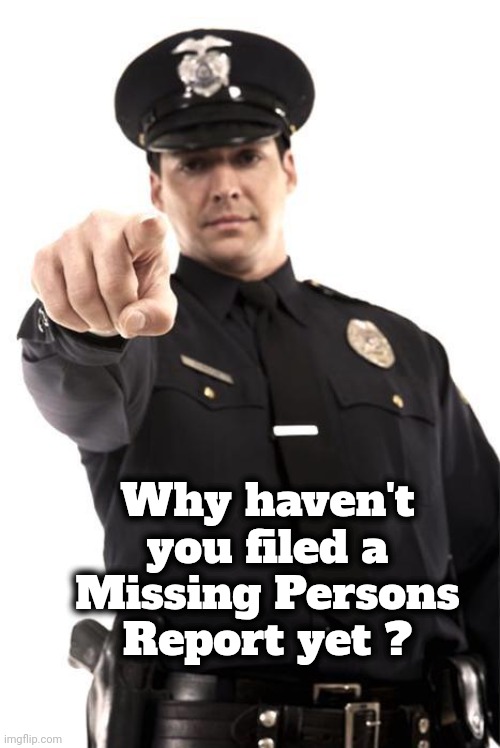 Police | Why haven't you filed a Missing Persons Report yet ? | image tagged in police | made w/ Imgflip meme maker