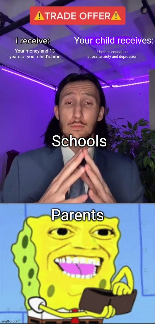 Your child receives:; Your money and 13 years of your child's time; Useless education, stress, anxiety and depression; Schools; Parents | image tagged in trade offer,spongebob money | made w/ Imgflip meme maker