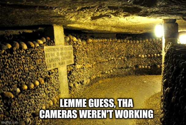 Catacombs | LEMME GUESS, THA CAMERAS WEREN'T WORKING | image tagged in catacombs | made w/ Imgflip meme maker