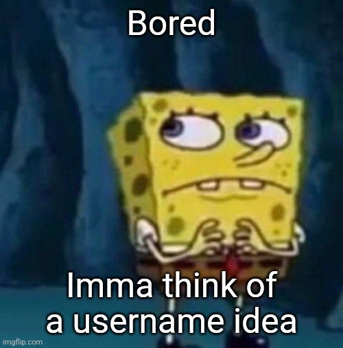 spoongeboob | Bored; Imma think of a username idea | image tagged in spoongeboob | made w/ Imgflip meme maker