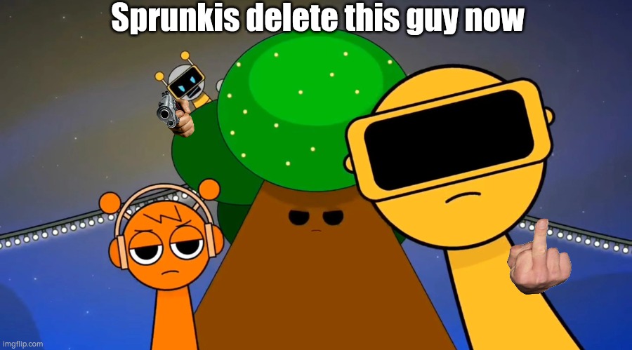 Sprunkies reacting negatively to you | Sprunkis delete this guy now | image tagged in sprunkies reacting negatively to you | made w/ Imgflip meme maker