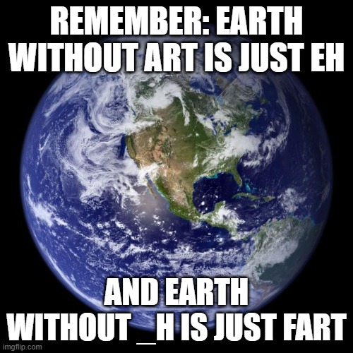 earth | REMEMBER: EARTH WITHOUT ART IS JUST EH; AND EARTH WITHOUT _H IS JUST FART | image tagged in earth | made w/ Imgflip meme maker