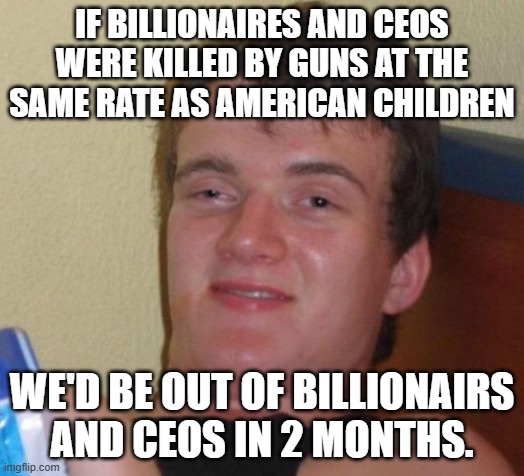 10 Guy | IF BILLIONAIRES AND CEOS WERE KILLED BY GUNS AT THE SAME RATE AS AMERICAN CHILDREN; WE'D BE OUT OF BILLIONAIRS AND CEOS IN 2 MONTHS. | image tagged in memes,10 guy | made w/ Imgflip meme maker