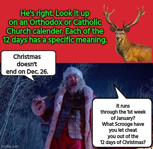 Christmas isn't over till January 5. | He's right. Look it up on an Orthodox or Catholic Church calender. Each of the 12 days has a specific meaning. Christmas doesn't end on Dec. 26. It runs through the 1st week of January? What Scrooge have you let cheat you out of the 12 days of Christmas? | image tagged in santa claus david harbour,christmas,church,calendar | made w/ Imgflip meme maker