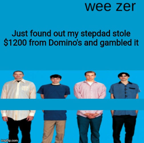 Wish I was making this up | Just found out my stepdad stole $1200 from Domino's and gambled it | image tagged in wee zer | made w/ Imgflip meme maker