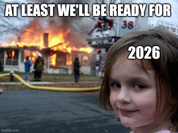 Disaster Girl Meme | AT LEAST WE'LL BE READY FOR 2026 | image tagged in memes,disaster girl | made w/ Imgflip meme maker