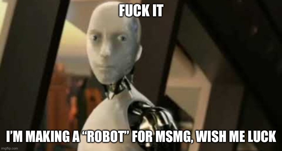 White robot says no | FUCK IT; I’M MAKING A “ROBOT” FOR MSMG, WISH ME LUCK | image tagged in white robot says no | made w/ Imgflip meme maker
