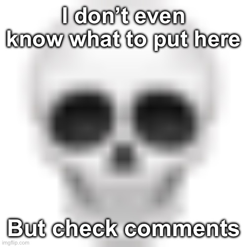 I don’t even know what to put here | I don’t even know what to put here; But check comments | image tagged in skull emoji,msmg | made w/ Imgflip meme maker