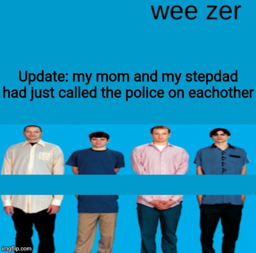 Wee zer | Update: my mom and my stepdad had just called the police on eachother | image tagged in wee zer | made w/ Imgflip meme maker