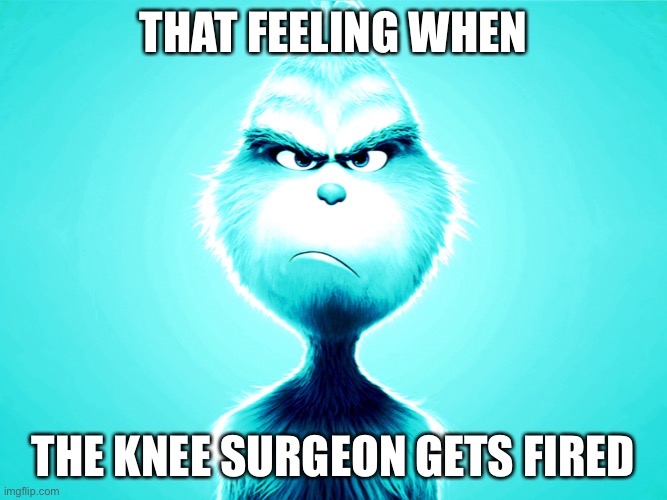 Knee surgery | THAT FEELING WHEN; THE KNEE SURGEON GETS FIRED | image tagged in sad knee surgery | made w/ Imgflip meme maker