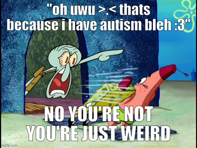 Squidward Screaming | "oh uwu >.< thats because i have autism bleh :3" NO YOU'RE NOT YOU'RE JUST WEIRD | image tagged in squidward screaming | made w/ Imgflip meme maker
