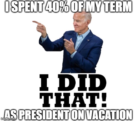 I did that biden | I SPENT 40% OF MY TERM; AS PRESIDENT ON VACATION | image tagged in i did that biden | made w/ Imgflip meme maker