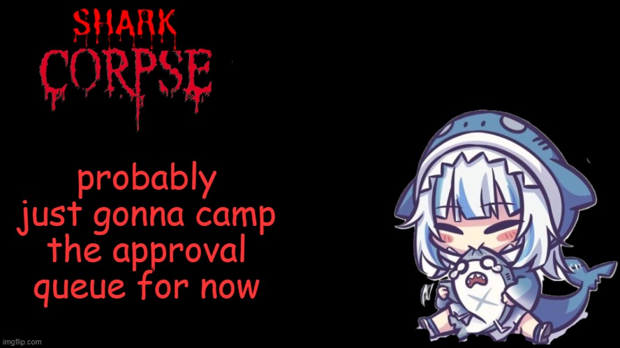 shark corpse 2.0 | probably just gonna camp the approval queue for now | image tagged in shark corpse 2 0 | made w/ Imgflip meme maker