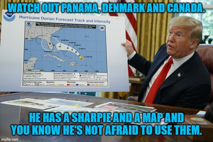 I'll just pencil them in . . . | WATCH OUT PANAMA, DENMARK AND CANADA. HE HAS A SHARPIE AND A MAP AND YOU KNOW HE'S NOT AFRAID TO USE THEM. | image tagged in trump sharpie hurricane map | made w/ Imgflip meme maker