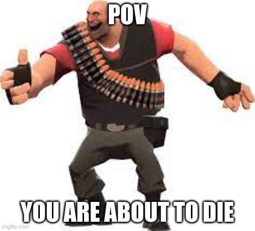 or you are already dead | POV; YOU ARE ABOUT TO DIE | image tagged in tf2 heavy,dead | made w/ Imgflip meme maker