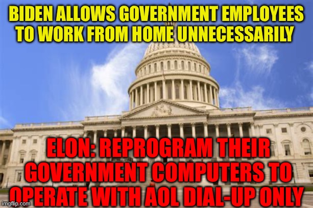 Repercussions for government employees working at home | BIDEN ALLOWS GOVERNMENT EMPLOYEES TO WORK FROM HOME UNNECESSARILY; ELON: REPROGRAM THEIR GOVERNMENT COMPUTERS TO OPERATE WITH AOL DIAL-UP ONLY | image tagged in gifs,big government,democrats,biden,corruption | made w/ Imgflip meme maker