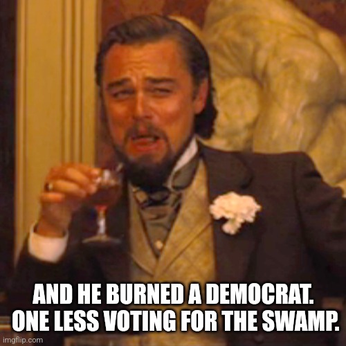 Laughing Leo Meme | AND HE BURNED A DEMOCRAT.  ONE LESS VOTING FOR THE SWAMP. | image tagged in memes,laughing leo | made w/ Imgflip meme maker