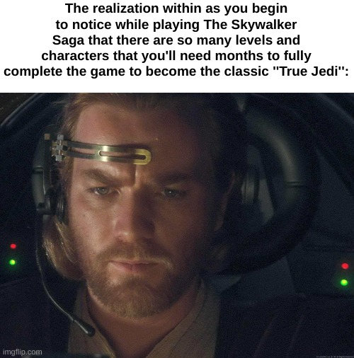 It's a fun, but much time consuming task! | The realization within as you begin to notice while playing The Skywalker Saga that there are so many levels and characters that you'll need months to fully complete the game to become the classic ''True Jedi'': | image tagged in when you realize | made w/ Imgflip meme maker