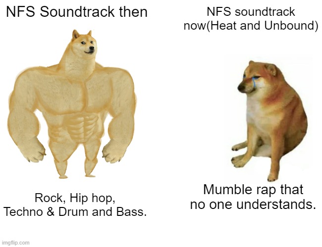 Need for speed soundtrack | NFS Soundtrack then; NFS soundtrack now(Heat and Unbound); Mumble rap that no one understands. Rock, Hip hop, Techno & Drum and Bass. | image tagged in memes,buff doge vs cheems,need for speed,ea,electronic arts | made w/ Imgflip meme maker