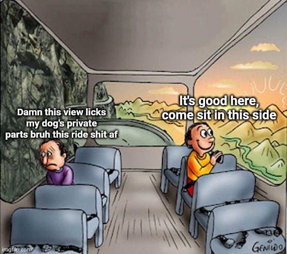 Two guys on a bus | It's good here, come sit in this side; Damn this view licks my dog's private parts bruh this ride shit af | image tagged in two guys on a bus | made w/ Imgflip meme maker