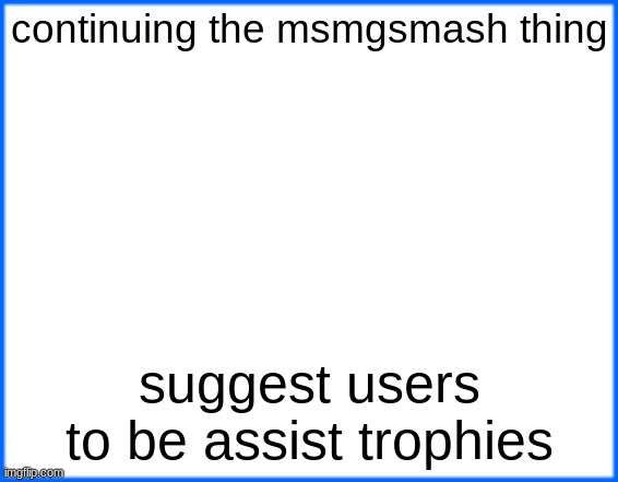 blue box | continuing the msmgsmash thing; suggest users to be assist trophies | image tagged in blue box | made w/ Imgflip meme maker